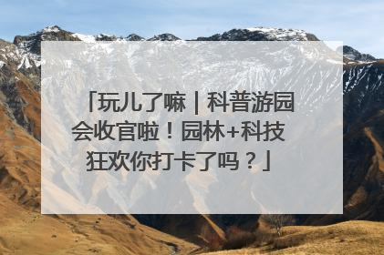 玩儿了嘛｜科普游园会收官啦！园林+科技狂欢你打卡了吗？