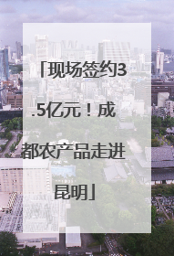 现场签约3.5亿元！成都农产品走进昆明