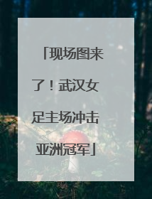 现场图来了！武汉女足主场冲击亚洲冠军