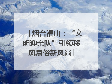 烟台福山：“文明迎亲队”引领移风易俗新风尚