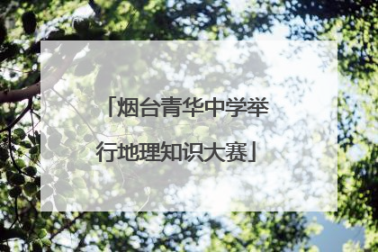 烟台青华中学举行地理知识大赛