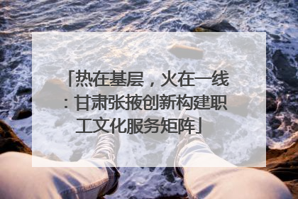 热在基层，火在一线：甘肃张掖创新构建职工文化服务矩阵