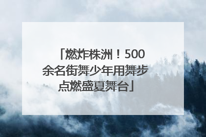 燃炸株洲！500余名街舞少年用舞步点燃盛夏舞台