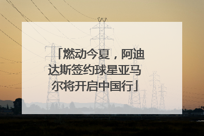 燃动今夏，阿迪达斯签约球星亚马尔将开启中国行