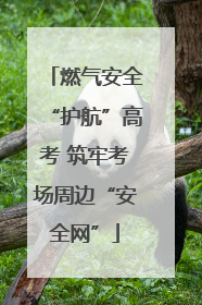 燃气安全“护航”高考 筑牢考场周边“安全网”