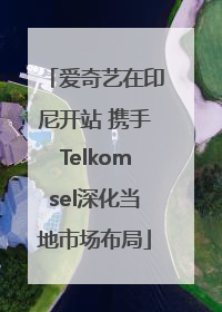 爱奇艺在印尼开站 携手Telkomsel深化当地市场布局