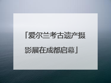 爱尔兰考古遗产摄影展在成都启幕