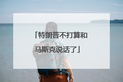 特朗普不打算和马斯克说话了