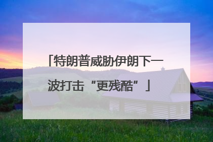 特朗普威胁伊朗下一波打击“更残酷”