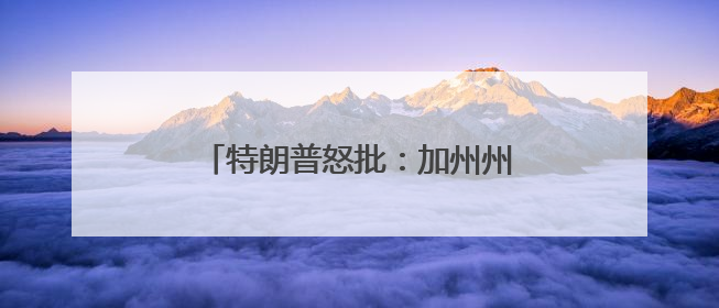 特朗普怒批：加州州长和洛杉矶市长“无能”，现在一片混乱