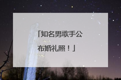 知名男歌手公布婚礼照！