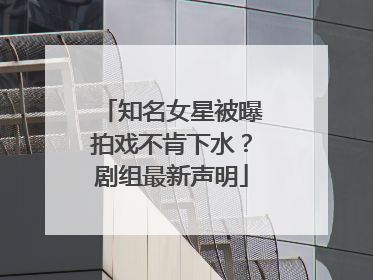 知名女星被曝拍戏不肯下水？剧组最新声明