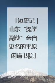 短史记｜山东“提学副使”亲自更名的平原闲道书院
