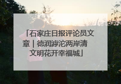 石家庄日报评论员文章｜德润滹沱两岸清 文明花开幸福城