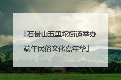 石景山五里坨街道举办端午民俗文化嘉年华