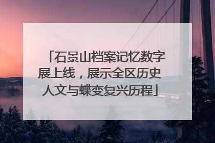 石景山档案记忆数字展上线，展示全区历史人文与蝶变复兴历程