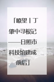 瞭望丨丁肇中寻根记——日照市科技馆建成前后