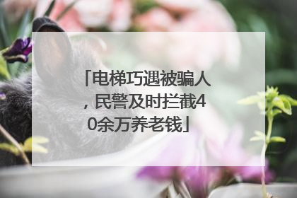 电梯巧遇被骗人，民警及时拦截40余万养老钱