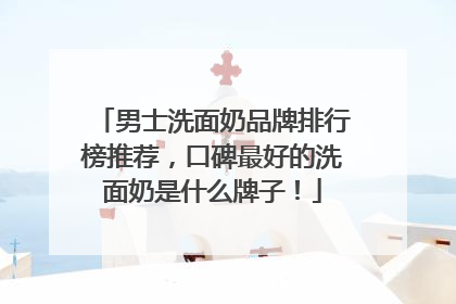 男士洗面奶品牌排行榜推荐，口碑最好的洗面奶是什么牌子！