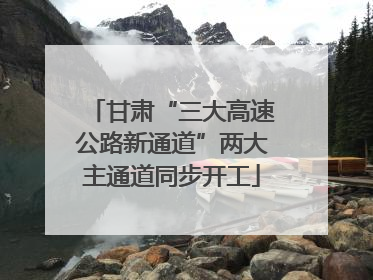 甘肃“三大高速公路新通道”两大主通道同步开工