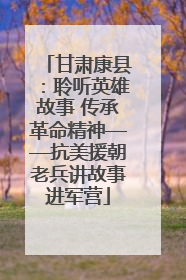 甘肃康县：聆听英雄故事 传承革命精神——抗美援朝老兵讲故事进军营