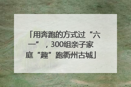 用奔跑的方式过“六一”，300组亲子家庭“趣”跑衢州古城