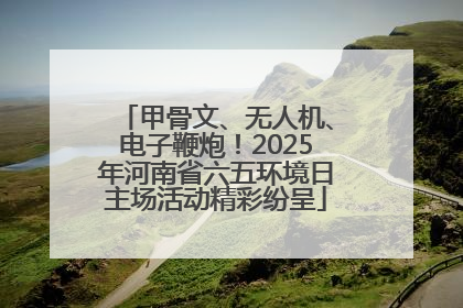 甲骨文、无人机、电子鞭炮！2025年河南省六五环境日主场活动精彩纷呈