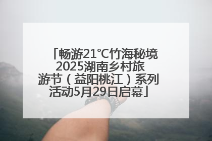 畅游21℃竹海秘境 2025湖南乡村旅游节（益阳桃江）系列活动5月29日启幕