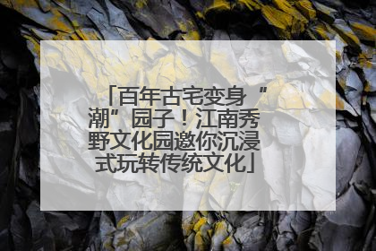 百年古宅变身“潮”园子！江南秀野文化园邀你沉浸式玩转传统文化