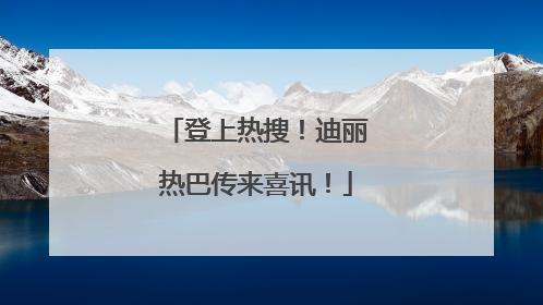 登上热搜！迪丽热巴传来喜讯！