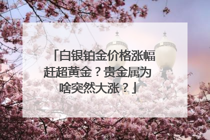 白银铂金价格涨幅赶超黄金？贵金属为啥突然大涨？