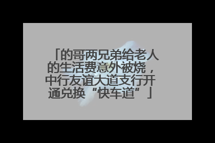 的哥两兄弟给老人的生活费意外被烧，中行友谊大道支行开通兑换“快车道”