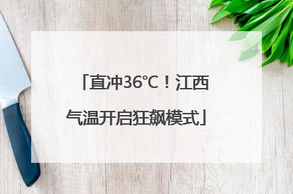 直冲36℃！江西气温开启狂飙模式