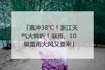 直冲38℃！浙江天气大转折！暴雨、10级雷雨大风又要来