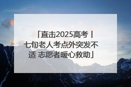 直击2025高考丨七旬老人考点外突发不适 志愿者暖心救助