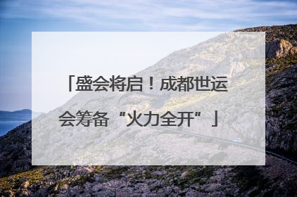 盛会将启！成都世运会筹备“火力全开”
