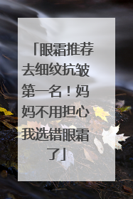 眼霜推荐去细纹抗皱第一名！妈妈不用担心我选错眼霜了