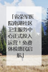 省荣军医院南湖社区卫生服务中心正式投入运营！免费体检惠民启航