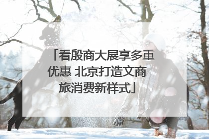 看殷商大展享多重优惠 北京打造文商旅消费新样式