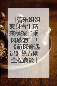 管乐姐姐变身青牛精来萌探“乘风破浪”！《萌探奇遇记》第五期全程高能