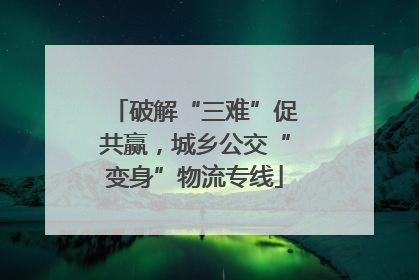破解“三难”促共赢，城乡公交“变身”物流专线