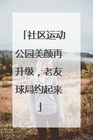 社区运动公园美颜再升级，老友球局约起来