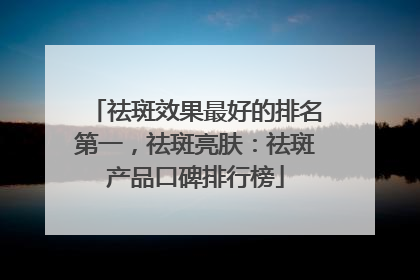 祛斑效果最好的排名第一，祛斑亮肤：祛斑产品口碑排行榜
