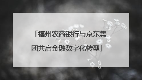 福州农商银行与京东集团共启金融数字化转型