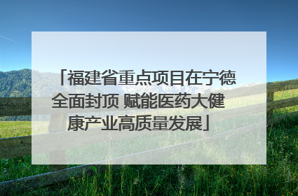 福建省重点项目在宁德全面封顶 赋能医药大健康产业高质量发展