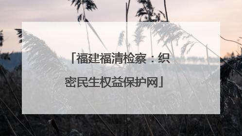福建福清检察：织密民生权益保护网