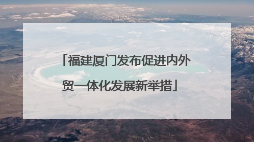 福建厦门发布促进内外贸一体化发展新举措