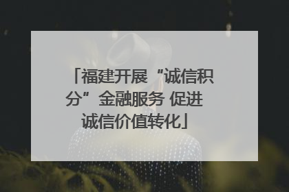 福建开展“诚信积分”金融服务 促进诚信价值转化
