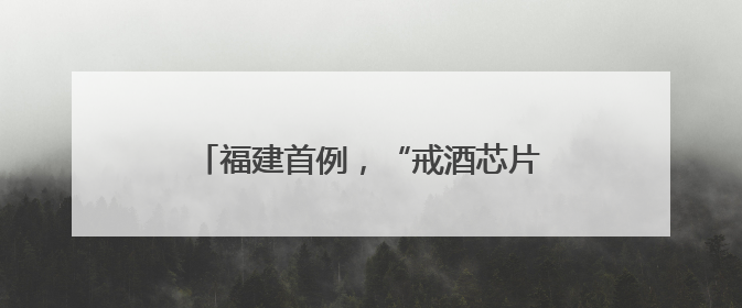 福建首例，“戒酒芯片”治疗性植入在厦完成