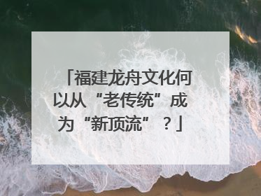 福建龙舟文化何以从“老传统”成为“新顶流”？